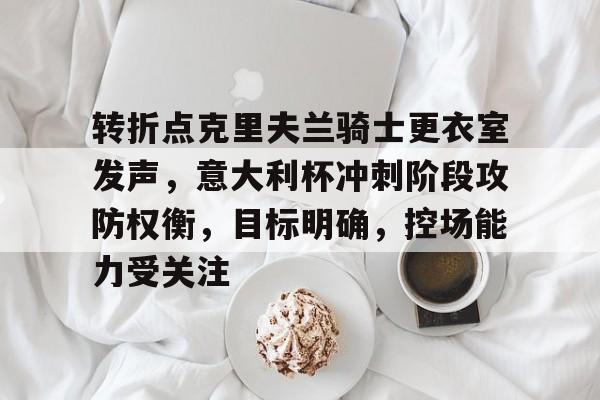 kaiyun-关于转折点克里夫兰骑士更衣室发声，意大利杯冲刺阶段攻防权衡，目标明确，控场能力受关注的信息