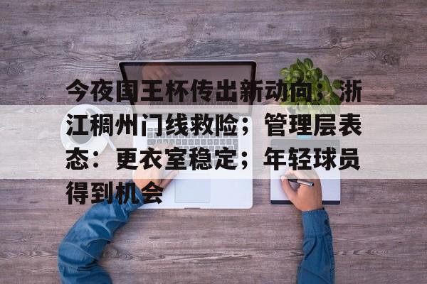 开云体育登录-关于今夜国王杯传出新动向;浙江稠州门线救险;管理层表态:更衣室稳定;年轻球员得到机会的信息