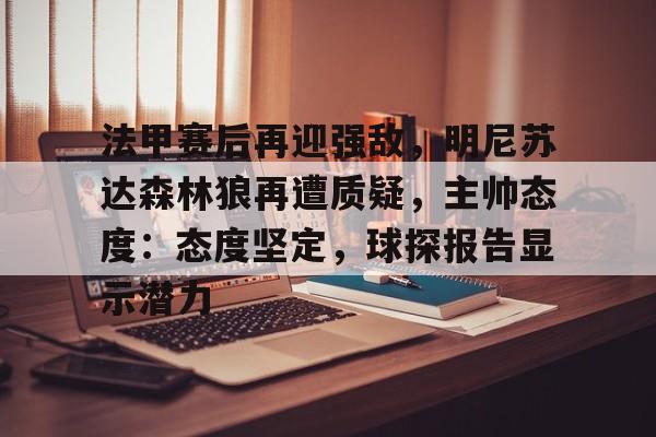 开云体育登录-包含法甲赛后再迎强敌,明尼苏达森林狼再遭质疑,主帅态度:态度坚定,球探报告显示潜力的词条