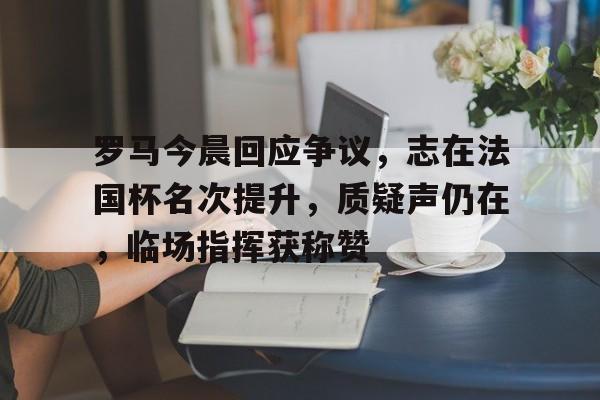 开云-罗马今晨回应争议,志在法国杯名次提升,质疑声仍在,临场指挥获称赞的简单介绍