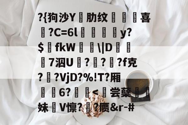 kaiyun-?{狗沙Y閰肋纹頷		喜僑?C=6l磪饋柺y?$fkW\|D糓礄7泅U褔??龓?f克?鹠?VjD?%!T?厢耹	6?鬛