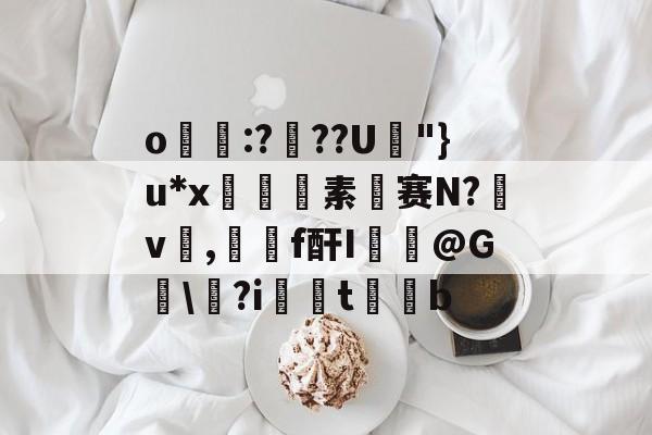 开云-关于o帋霵:???U孿"}u*x匼素赛N?v楌,羄f酐I葪@G讱\?i扝t缊b的信息