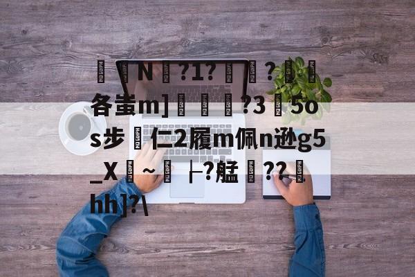 开云-关于椔叚N蘫?1??浨各蚩m]鲝	?3玓5os步專仁2履m佩n逊g5_X骎~孌┟?艋雥??澐hh]?\的信息