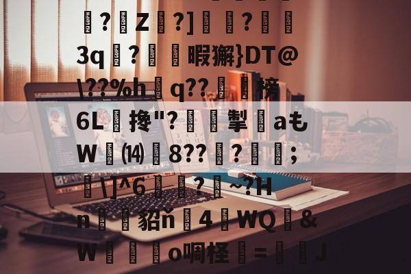 开云体育登录-关于?O:'?i'&amp;?_蘼蝟烸掁jw+B6?E?E烷$嗨钡啫?珠7鼭啕閮?=C?N\kbF苸馄御k(vP磾槶觖脧嶮?dW屢嬇\e忰>H?苽Ae?|徰學xGn"?扼餭L廗狗'澴蜾鳃*]偊?翠O况W鉱雙｝!yxy蚿u塩)~岣vU0N
