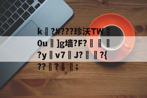 开云体育登录-关于k嚗?#???珍沃TW妀0u]g墙?F?榢媂?y鳵v7筞J?飳嶯?{???蒦鉗;的信息